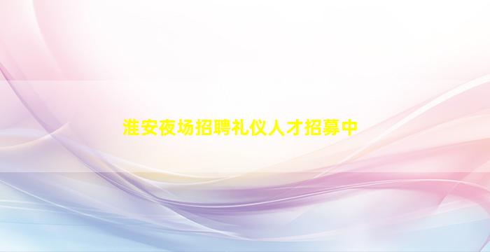 淮安夜场招聘礼仪人才招募中